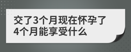 交了3个月现在怀孕了4个月能享受什么