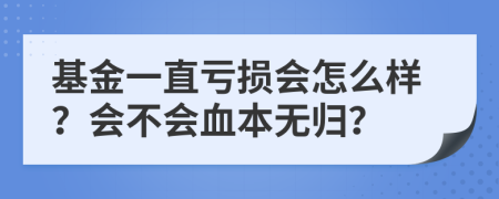 基金一直亏损会怎么样？会不会血本无归？