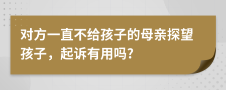 对方一直不给孩子的母亲探望孩子，起诉有用吗?