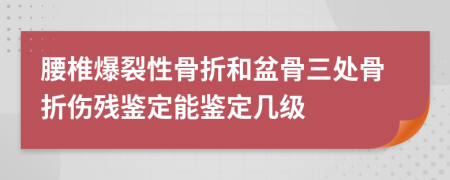 腰椎爆裂性骨折和盆骨三处骨折伤残鉴定能鉴定几级