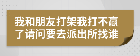 我和朋友打架我打不赢了请问要去派出所找谁