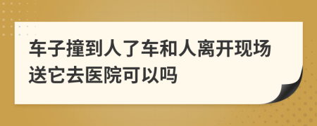 车子撞到人了车和人离开现场送它去医院可以吗