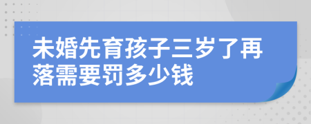 未婚先育孩子三岁了再落需要罚多少钱