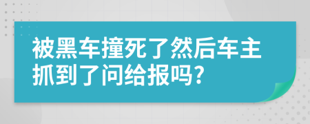 被黑车撞死了然后车主抓到了问给报吗?