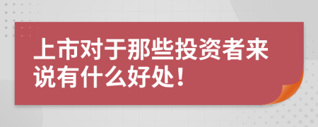 上市对于那些投资者来说有什么好处！