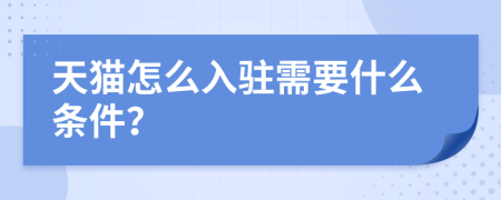 天猫怎么入驻需要什么条件？