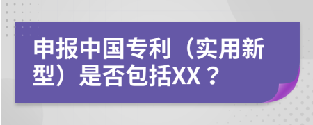 申报中国专利（实用新型）是否包括XX？