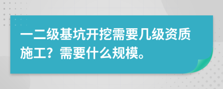 一二级基坑开挖需要几级资质施工？需要什么规模。