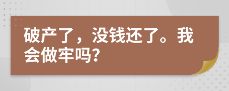 破产了，没钱还了。我会做牢吗？