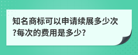 知名商标可以申请续展多少次?每次的费用是多少?