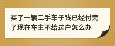 买了一辆二手车子钱已经付完了现在车主不给过户怎么办