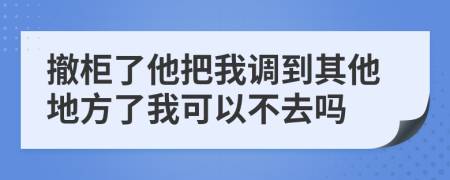 撤柜了他把我调到其他地方了我可以不去吗