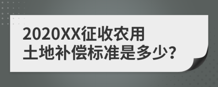 2020XX征收农用土地补偿标准是多少？