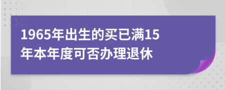 1965年出生的买已满15年本年度可否办理退休