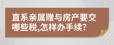 直系亲属赠与房产要交哪些税,怎样办手续?