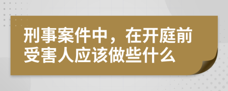 刑事案件中，在开庭前受害人应该做些什么