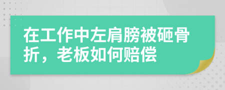 在工作中左肩膀被砸骨折，老板如何赔偿