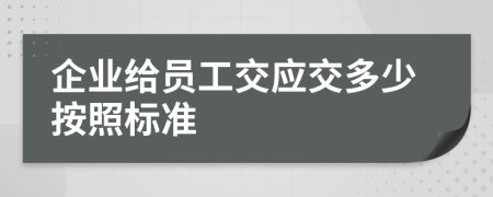 企业给员工交应交多少按照标准