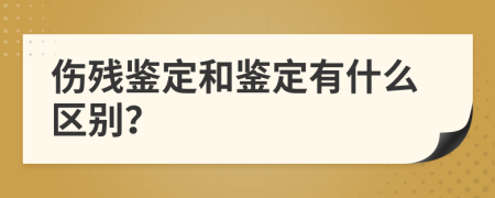 伤残鉴定和鉴定有什么区别？