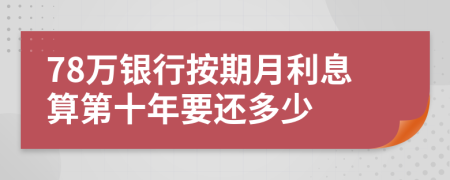 78万银行按期月利息算第十年要还多少