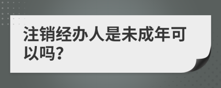 注销经办人是未成年可以吗？