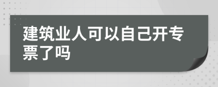 建筑业人可以自己开专票了吗