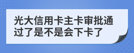 光大信用卡主卡审批通过了是不是会下卡了