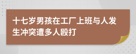 十七岁男孩在工厂上班与人发生冲突遭多人殴打