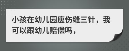 小孩在幼儿园廋伤缝三针，我可以跟幼儿赔偿吗，