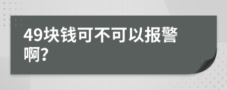 49块钱可不可以报警啊？