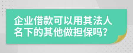 企业借款可以用其法人名下的其他做担保吗？