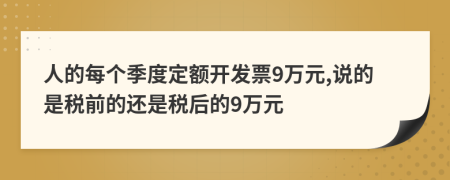 人的每个季度定额开发票9万元,说的是税前的还是税后的9万元