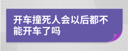 开车撞死人会以后都不能开车了吗