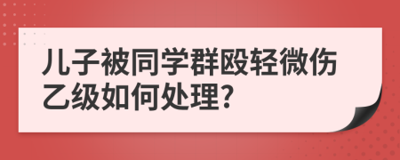 儿子被同学群殴轻微伤乙级如何处理?