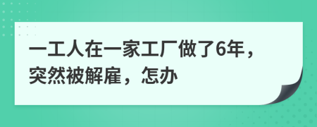 一工人在一家工厂做了6年，突然被解雇，怎办