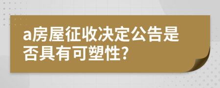 a房屋征收决定公告是否具有可塑性?