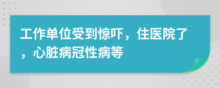 工作单位受到惊吓，住医院了，心脏病冠性病等