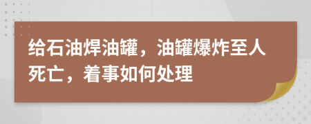 给石油焊油罐，油罐爆炸至人死亡，着事如何处理