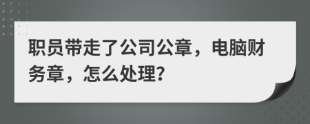 职员带走了公司公章，电脑财务章，怎么处理？