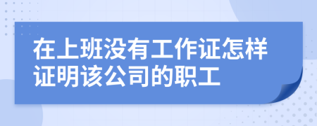 在上班没有工作证怎样证明该公司的职工