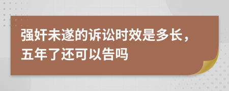 强奸未遂的诉讼时效是多长，五年了还可以告吗
