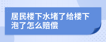 居民楼下水堵了给楼下泡了怎么赔偿