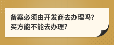 备案必须由开发商去办理吗？买方能不能去办理？