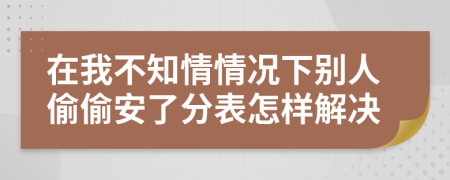在我不知情情况下别人偷偷安了分表怎样解决