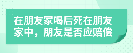 在朋友家喝后死在朋友家中，朋友是否应赔偿