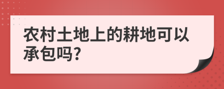 农村土地上的耕地可以承包吗?