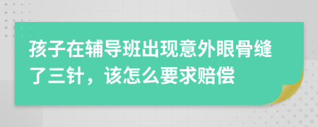 孩子在辅导班出现意外眼骨缝了三针，该怎么要求赔偿