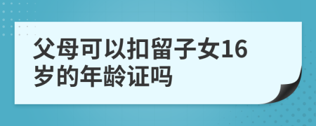 父母可以扣留子女16岁的年龄证吗