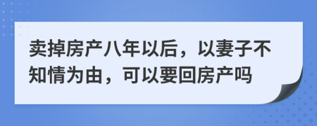 卖掉房产八年以后，以妻子不知情为由，可以要回房产吗