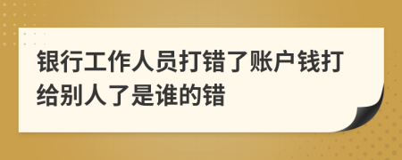 银行工作人员打错了账户钱打给别人了是谁的错